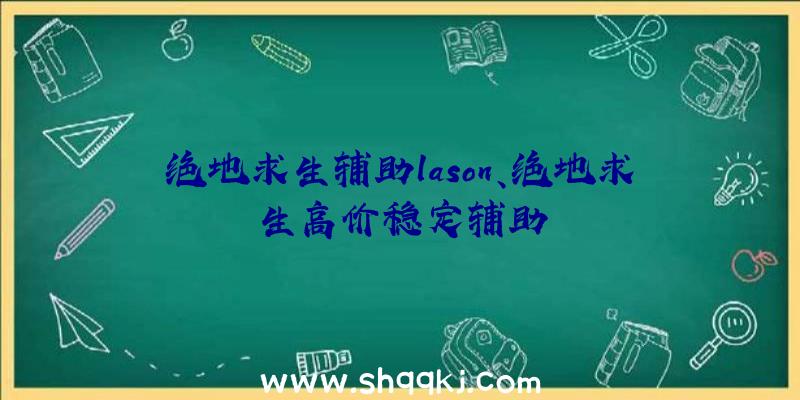 绝地求生辅助lason、绝地求生高价稳定辅助