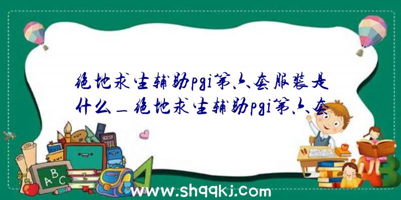 绝地求生辅助pgi第六套服装是什么_绝地求生辅助pgi第六套服装外不雅一览