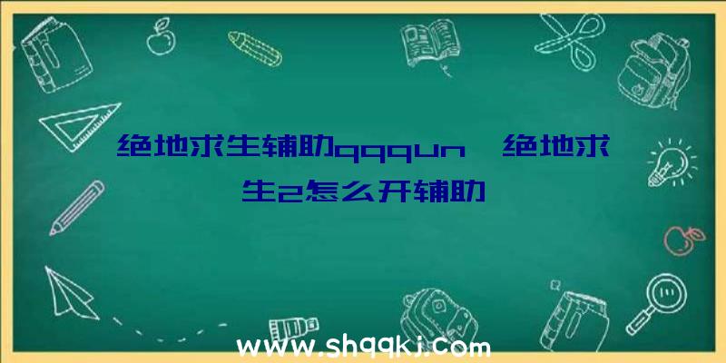 绝地求生辅助qqqun、绝地求生2怎么开辅助