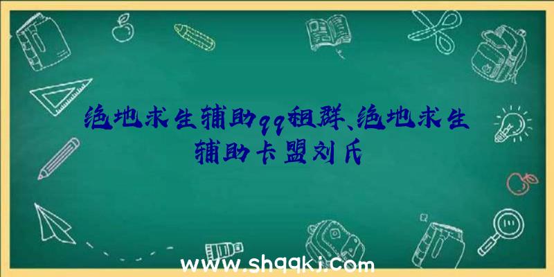 绝地求生辅助qq租群、绝地求生辅助卡盟刘氏