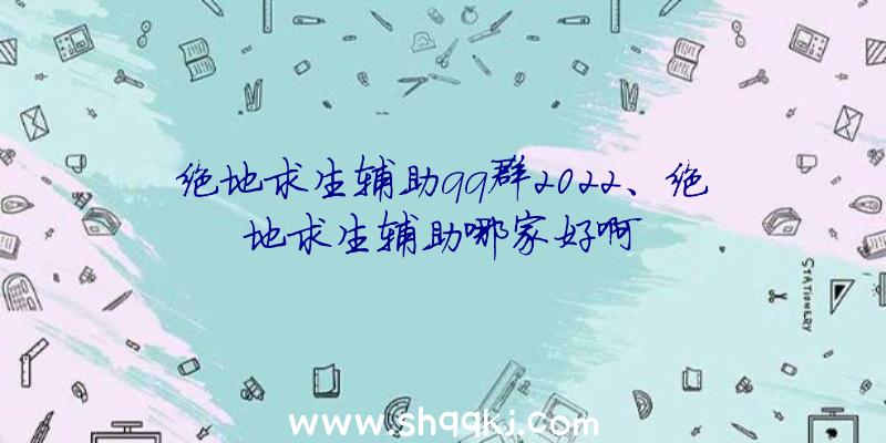 绝地求生辅助qq群2022、绝地求生辅助哪家好啊