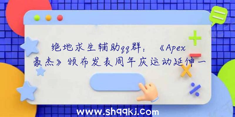 绝地求生辅助qq群：《Apex豪杰》颁布发表周年庆运动延伸一周系因玩家搜集进度较慢