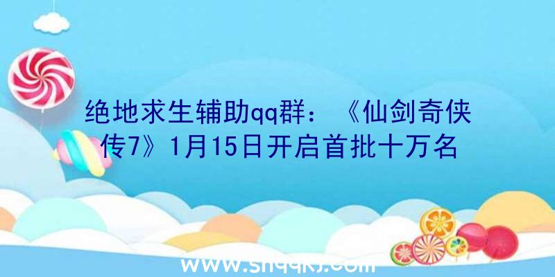 绝地求生辅助qq群：《仙剑奇侠传7》1月15日开启首批十万名额试玩用于测试反应数据