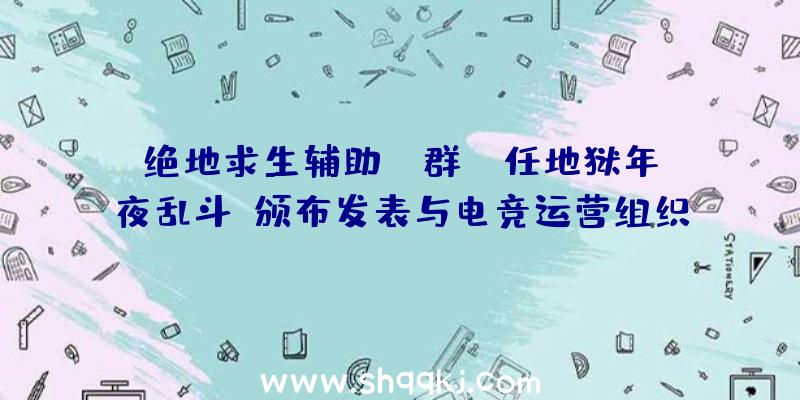 绝地求生辅助qq群：《任地狱年夜乱斗》颁布发表与电竞运营组织结合推出巡回赛今朝尚不肯定现场赛能否会被撤消