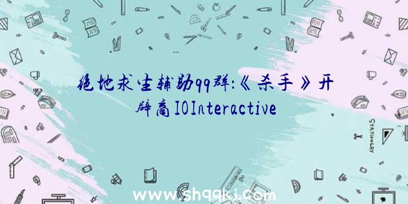 绝地求生辅助qq群：《杀手》开辟商IOInteractive成立巴塞罗那新任务室系外来扩大一局部