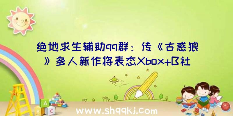 绝地求生辅助qq群：传《古惑狼》多人新作将表态Xbox+B社宣布会愿望经过收买复生老系列游戏IP