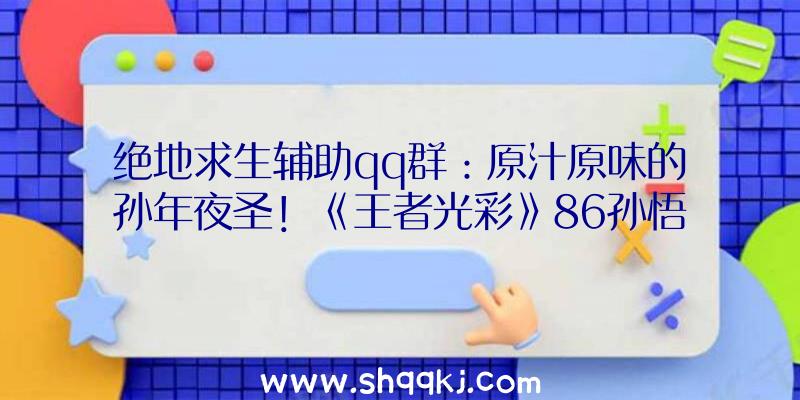 绝地求生辅助qq群：原汁原味的孙年夜圣！《王者光彩》86孙悟空“西纪行”新皮肤