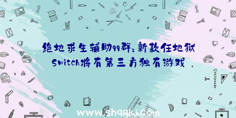 绝地求生辅助qq群：新款任地狱Switch将有第三方独有游戏装备更年夜三星OLED显示屏