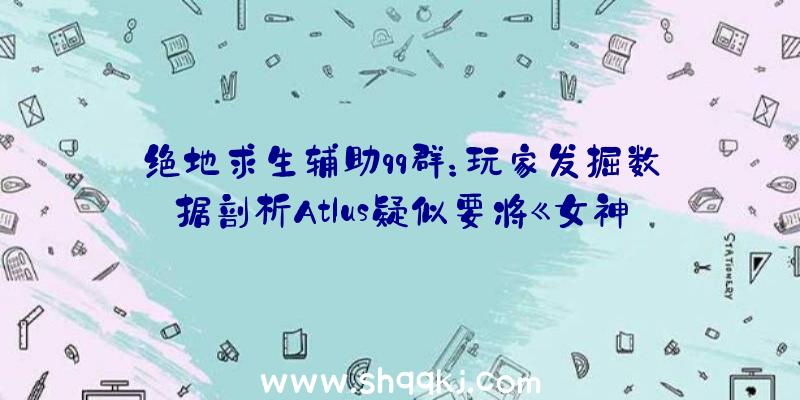 绝地求生辅助qq群：玩家发掘数据剖析Atlus疑似要将《女神异闻录5：皇家版》移植至PS、PC