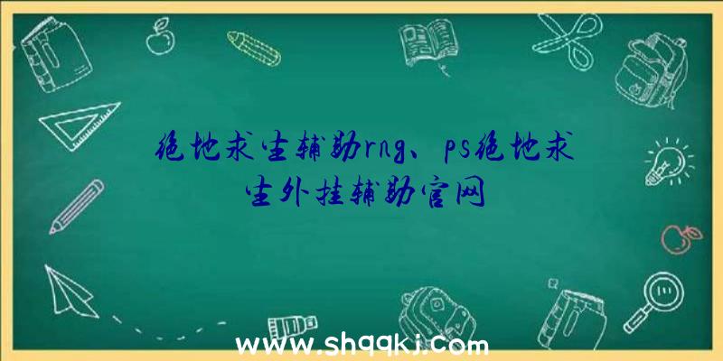 绝地求生辅助rng、ps绝地求生外挂辅助官网