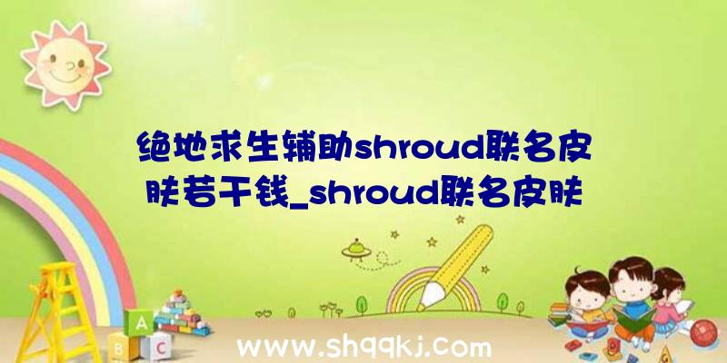 绝地求生辅助shroud联名皮肤若干钱_shroud联名皮肤价钱引见