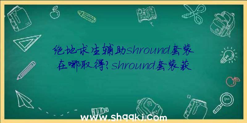 绝地求生辅助shround套装在哪取得？shround套装获取办法