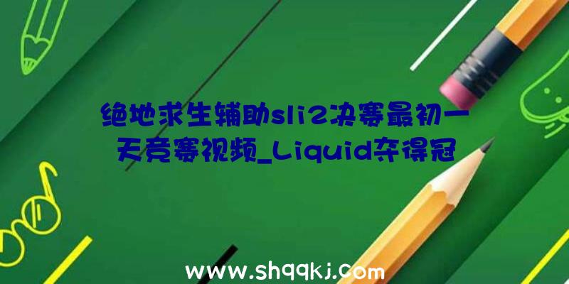 绝地求生辅助sli2决赛最初一天竞赛视频_Liquid夺得冠军