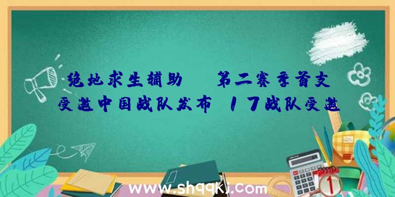 绝地求生辅助sli第二赛季首支受邀中国战队发布_17战队受邀参与