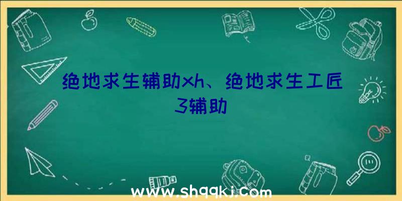 绝地求生辅助xh、绝地求生工匠3辅助