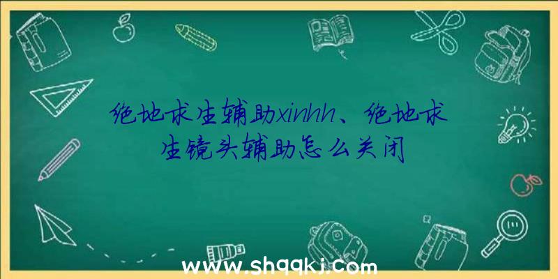 绝地求生辅助xinhh、绝地求生镜头辅助怎么关闭