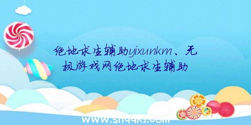 绝地求生辅助yixunkm、无极游戏网绝地求生辅助