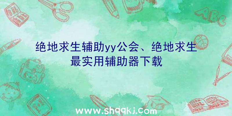 绝地求生辅助yy公会、绝地求生最实用辅助器下载