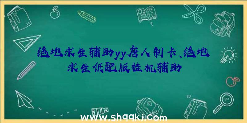 绝地求生辅助yy唐人制卡、绝地求生低配版挂机辅助