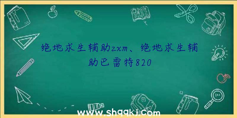 绝地求生辅助zxm、绝地求生辅助巴雷特820