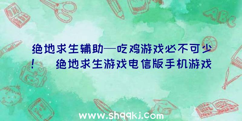 绝地求生辅助—吃鸡游戏必不可少！（绝地求生游戏电信版手机游戏发生了较长一段时间）