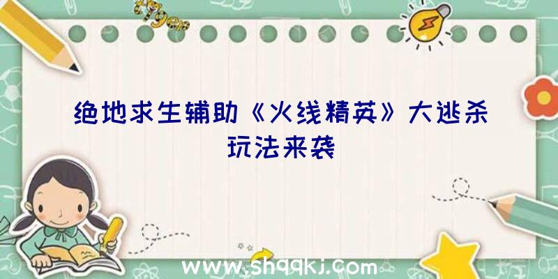 绝地求生辅助《火线精英》大逃杀玩法来袭