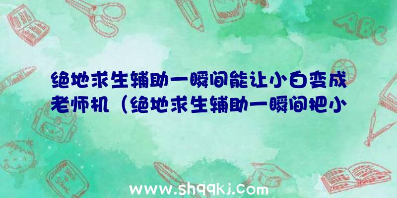 绝地求生辅助一瞬间能让小白变成老师机（绝地求生辅助一瞬间把小分泌物成老师机）