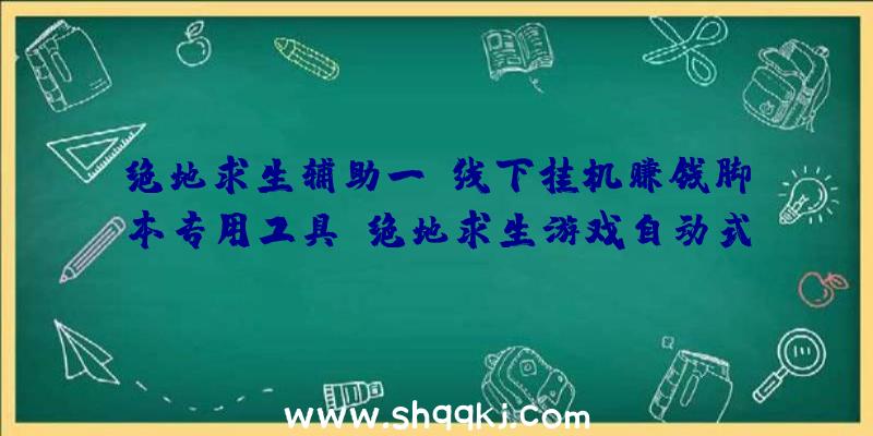 绝地求生辅助一键线下挂机赚钱脚本专用工具（绝地求生游戏自动式平常脚本制作辅助）