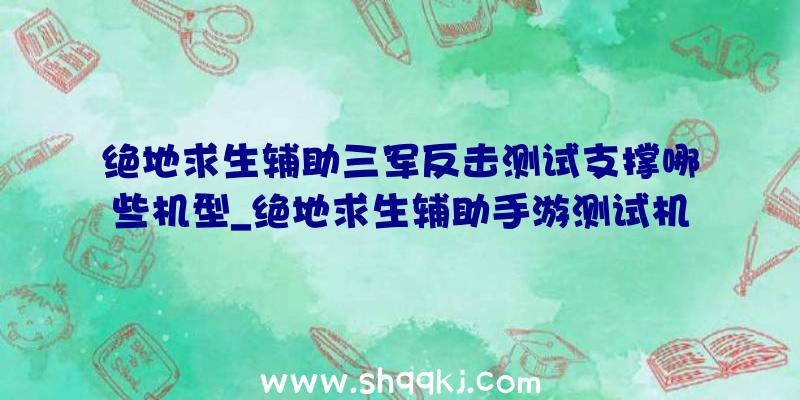 绝地求生辅助三军反击测试支撑哪些机型_绝地求生辅助手游测试机型一览