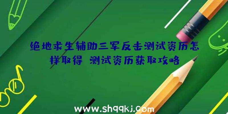 绝地求生辅助三军反击测试资历怎样取得_测试资历获取攻略