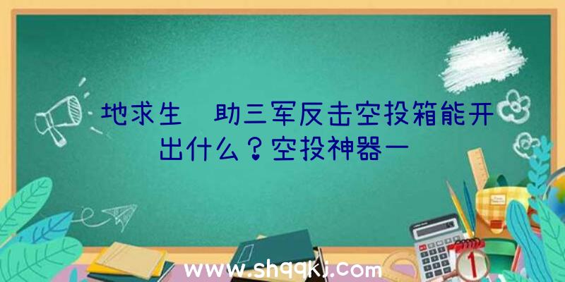 绝地求生辅助三军反击空投箱能开出什么？空投神器一览