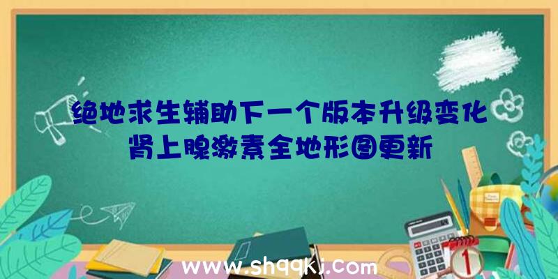 绝地求生辅助下一个版本升级变化肾上腺激素全地形图更新