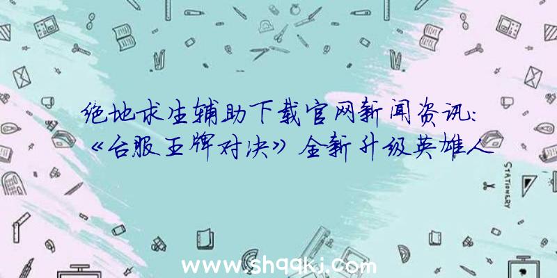 绝地求生辅助下载官网新闻资讯：《台服王牌对决》全新升级英雄人物「驭剑士」临世再临