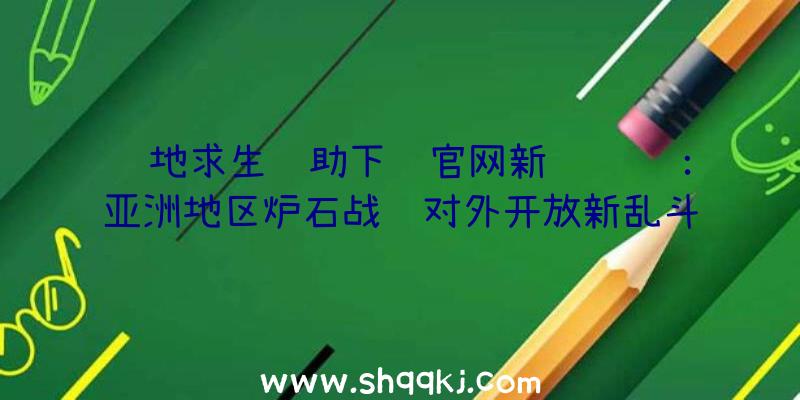 绝地求生辅助下载官网新闻资讯：亚洲地区炉石战记对外开放新乱斗游戏玩法