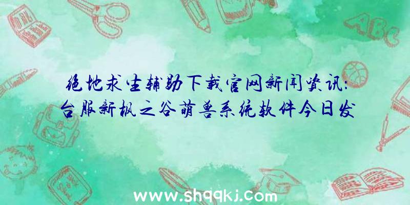 绝地求生辅助下载官网新闻资讯：台服新枫之谷萌兽系统软件今日发布痞克四打造出主题歌