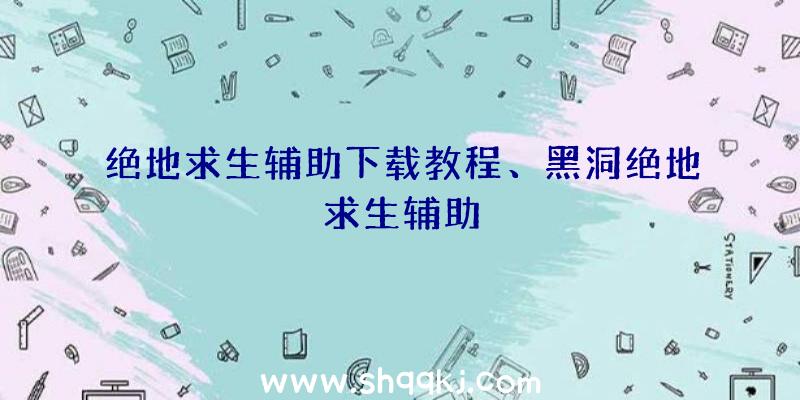 绝地求生辅助下载教程、黑洞绝地求生辅助