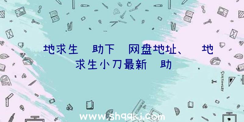 绝地求生辅助下载网盘地址、绝地求生小刀最新辅助