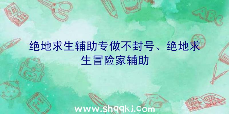 绝地求生辅助专做不封号、绝地求生冒险家辅助