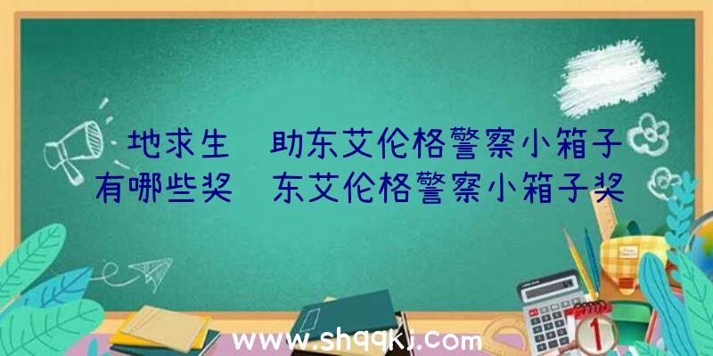 绝地求生辅助东艾伦格警察小箱子有哪些奖赏东艾伦格警察小箱子奖赏汇