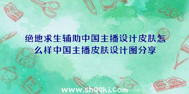 绝地求生辅助中国主播设计皮肤怎么样中国主播皮肤设计图分享