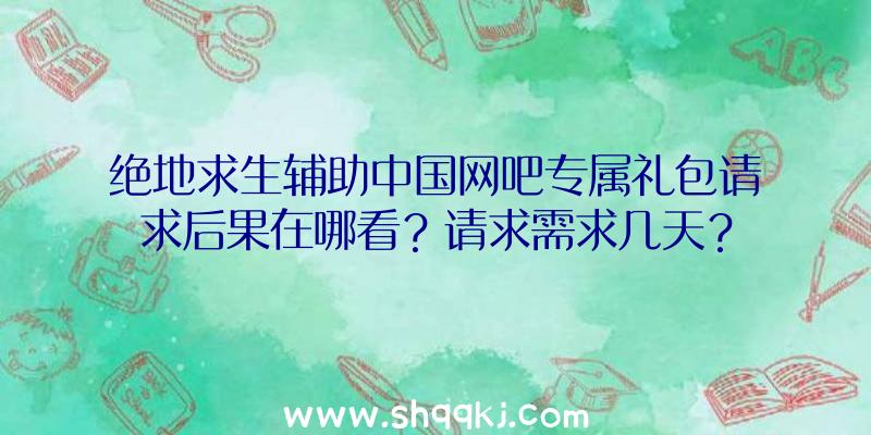 绝地求生辅助中国网吧专属礼包请求后果在哪看？请求需求几天？