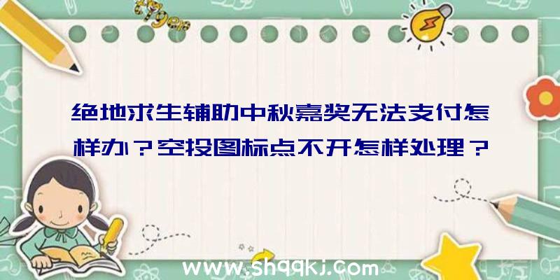 绝地求生辅助中秋嘉奖无法支付怎样办？空投图标点不开怎样处理？