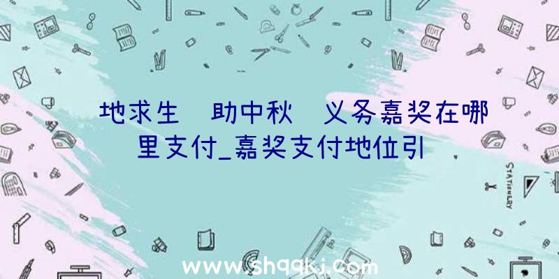 绝地求生辅助中秋节义务嘉奖在哪里支付_嘉奖支付地位引见