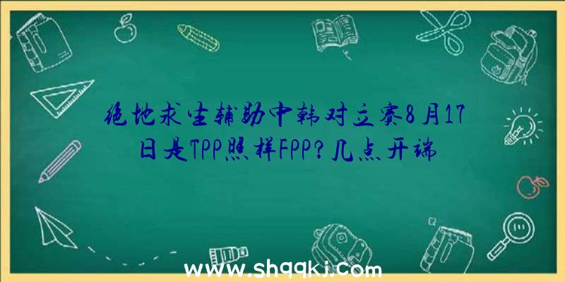 绝地求生辅助中韩对立赛8月17日是TPP照样FPP？几点开端？