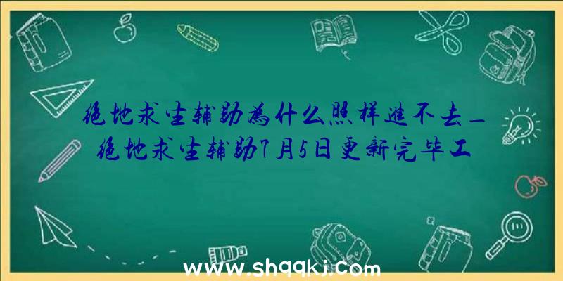 绝地求生辅助为什么照样进不去_绝地求生辅助7月5日更新完毕工夫延迟通知布告