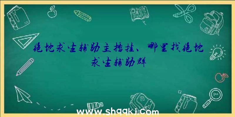 绝地求生辅助主播挂、哪里找绝地求生辅助群