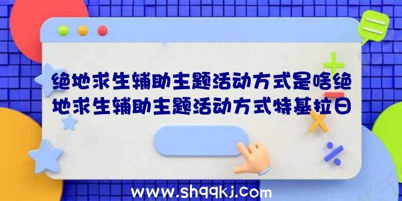 绝地求生辅助主题活动方式是啥绝地求生辅助主题活动方式特基拉日出游戏玩法攻略大全