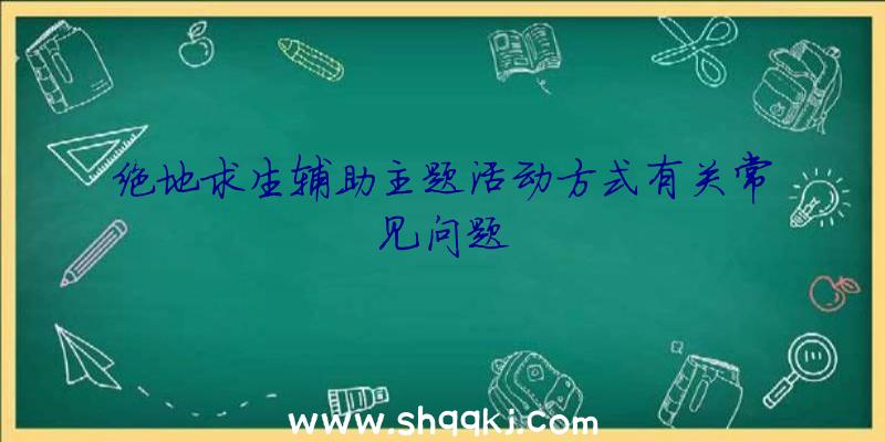 绝地求生辅助主题活动方式有关常见问题