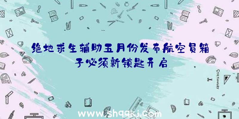 绝地求生辅助五月份发布航空员箱子必须新锁匙开启