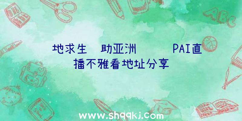 绝地求生辅助亚洲约请赛PAI直播不雅看地址分享